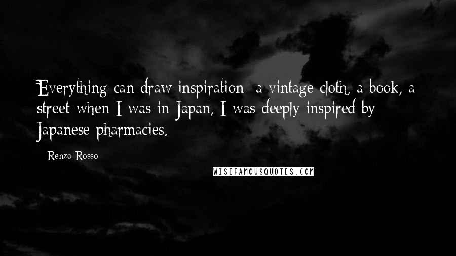 Renzo Rosso Quotes: Everything can draw inspiration: a vintage cloth, a book, a street-when I was in Japan, I was deeply inspired by Japanese pharmacies.