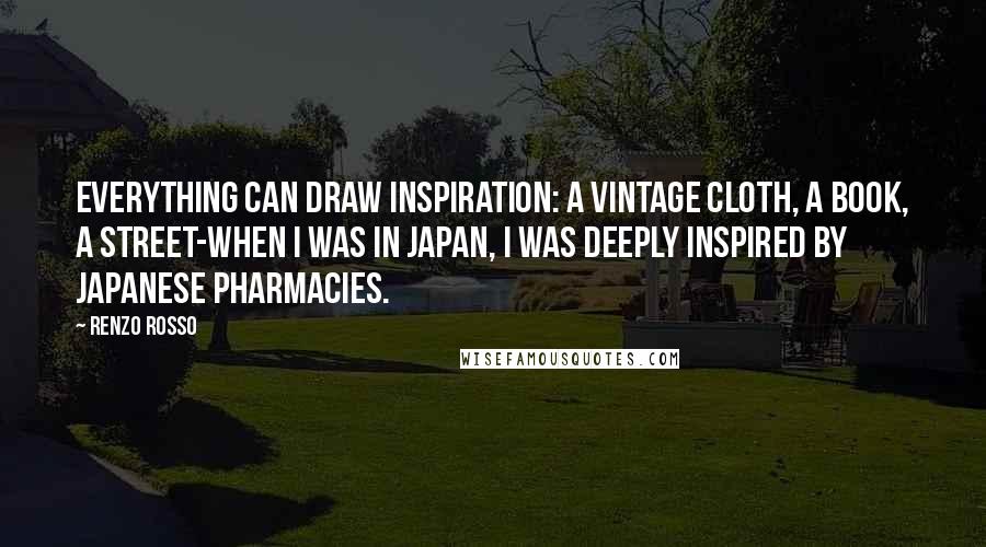 Renzo Rosso Quotes: Everything can draw inspiration: a vintage cloth, a book, a street-when I was in Japan, I was deeply inspired by Japanese pharmacies.