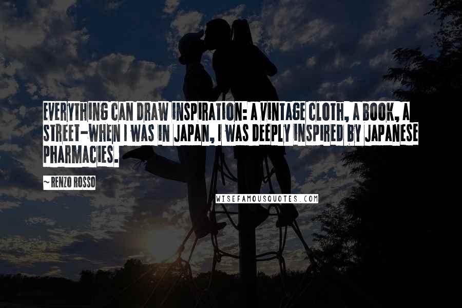 Renzo Rosso Quotes: Everything can draw inspiration: a vintage cloth, a book, a street-when I was in Japan, I was deeply inspired by Japanese pharmacies.