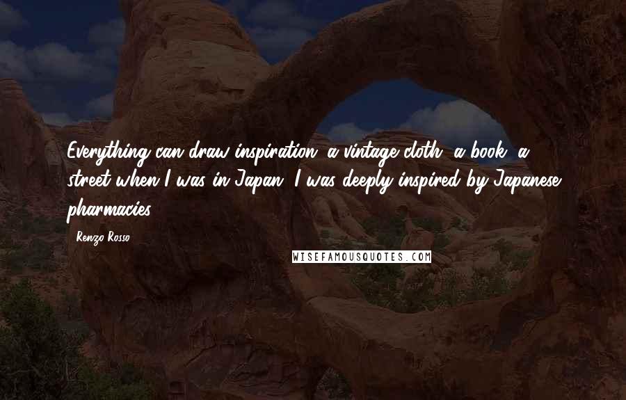 Renzo Rosso Quotes: Everything can draw inspiration: a vintage cloth, a book, a street-when I was in Japan, I was deeply inspired by Japanese pharmacies.