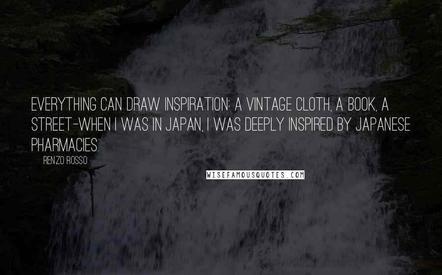 Renzo Rosso Quotes: Everything can draw inspiration: a vintage cloth, a book, a street-when I was in Japan, I was deeply inspired by Japanese pharmacies.