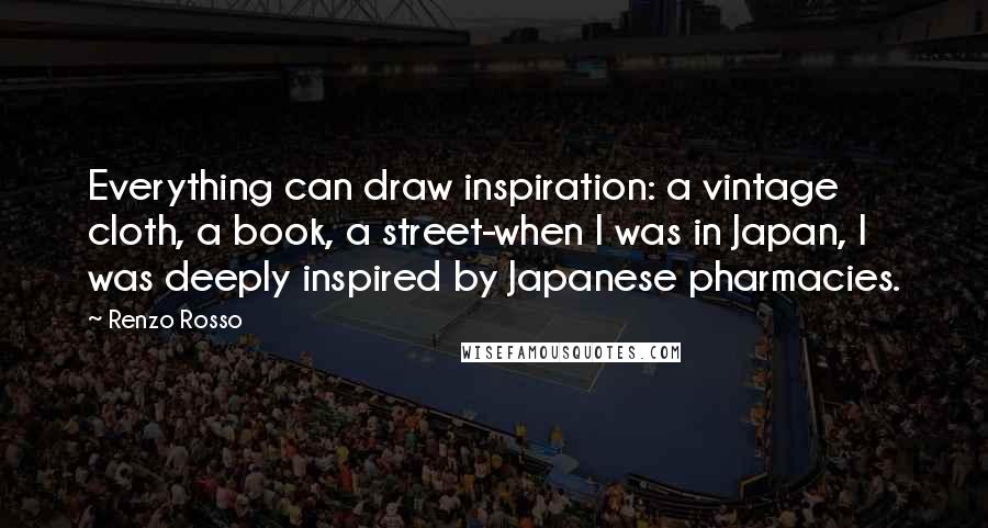 Renzo Rosso Quotes: Everything can draw inspiration: a vintage cloth, a book, a street-when I was in Japan, I was deeply inspired by Japanese pharmacies.