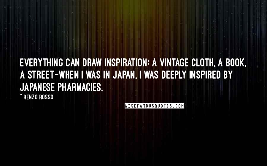 Renzo Rosso Quotes: Everything can draw inspiration: a vintage cloth, a book, a street-when I was in Japan, I was deeply inspired by Japanese pharmacies.