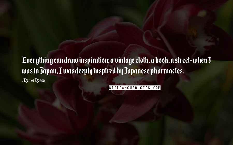 Renzo Rosso Quotes: Everything can draw inspiration: a vintage cloth, a book, a street-when I was in Japan, I was deeply inspired by Japanese pharmacies.