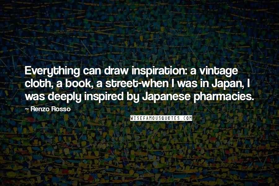 Renzo Rosso Quotes: Everything can draw inspiration: a vintage cloth, a book, a street-when I was in Japan, I was deeply inspired by Japanese pharmacies.