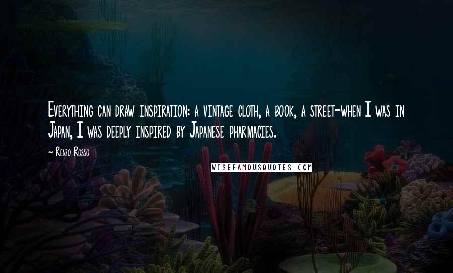 Renzo Rosso Quotes: Everything can draw inspiration: a vintage cloth, a book, a street-when I was in Japan, I was deeply inspired by Japanese pharmacies.