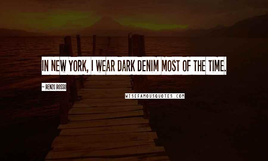 Renzo Rosso Quotes: In New York, I wear dark denim most of the time.