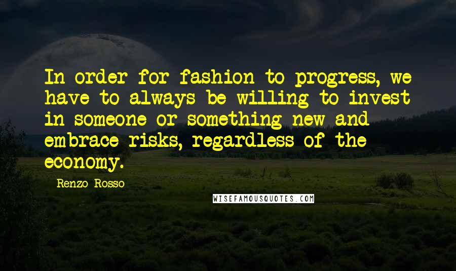 Renzo Rosso Quotes: In order for fashion to progress, we have to always be willing to invest in someone or something new and embrace risks, regardless of the economy.