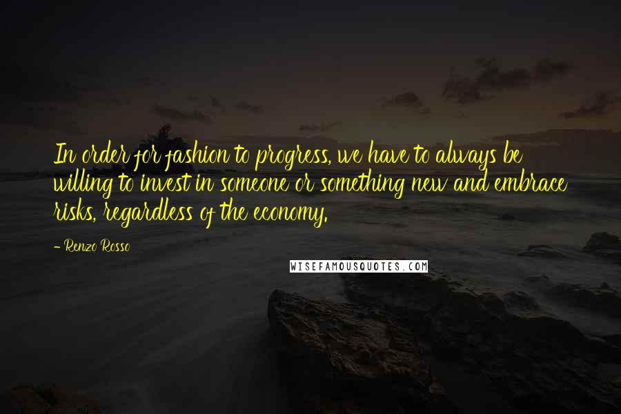 Renzo Rosso Quotes: In order for fashion to progress, we have to always be willing to invest in someone or something new and embrace risks, regardless of the economy.