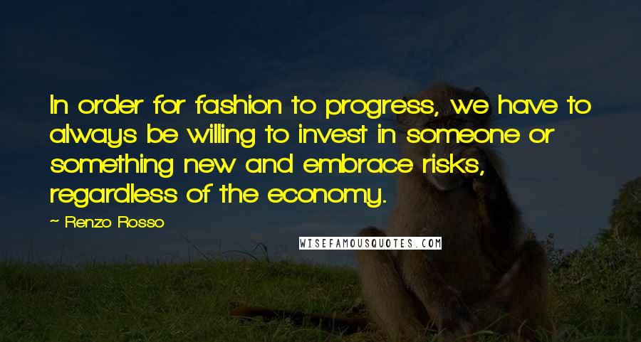 Renzo Rosso Quotes: In order for fashion to progress, we have to always be willing to invest in someone or something new and embrace risks, regardless of the economy.