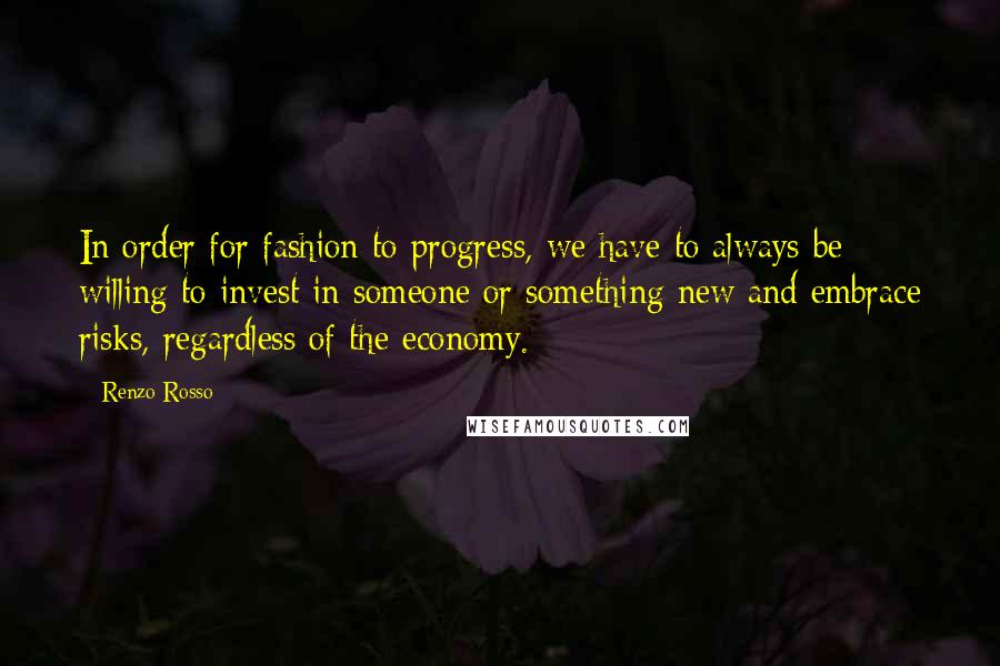 Renzo Rosso Quotes: In order for fashion to progress, we have to always be willing to invest in someone or something new and embrace risks, regardless of the economy.