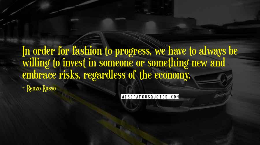 Renzo Rosso Quotes: In order for fashion to progress, we have to always be willing to invest in someone or something new and embrace risks, regardless of the economy.