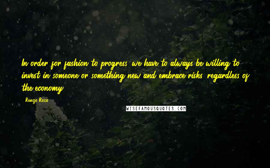 Renzo Rosso Quotes: In order for fashion to progress, we have to always be willing to invest in someone or something new and embrace risks, regardless of the economy.