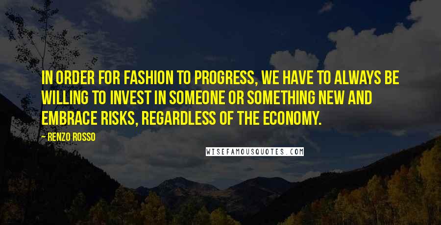 Renzo Rosso Quotes: In order for fashion to progress, we have to always be willing to invest in someone or something new and embrace risks, regardless of the economy.