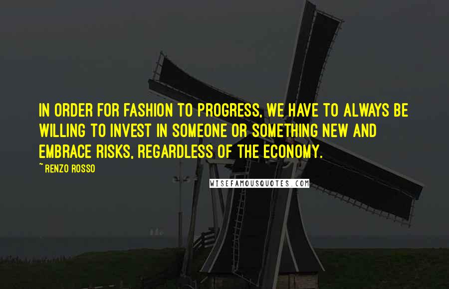 Renzo Rosso Quotes: In order for fashion to progress, we have to always be willing to invest in someone or something new and embrace risks, regardless of the economy.