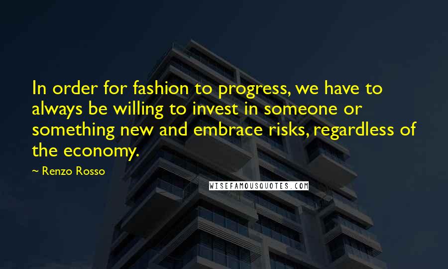 Renzo Rosso Quotes: In order for fashion to progress, we have to always be willing to invest in someone or something new and embrace risks, regardless of the economy.