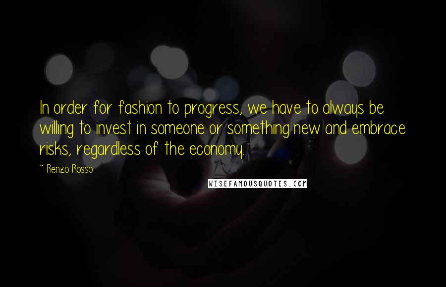 Renzo Rosso Quotes: In order for fashion to progress, we have to always be willing to invest in someone or something new and embrace risks, regardless of the economy.