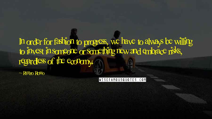 Renzo Rosso Quotes: In order for fashion to progress, we have to always be willing to invest in someone or something new and embrace risks, regardless of the economy.