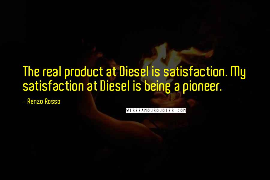 Renzo Rosso Quotes: The real product at Diesel is satisfaction. My satisfaction at Diesel is being a pioneer.