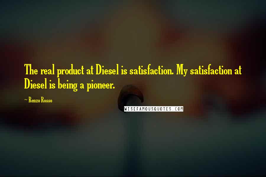 Renzo Rosso Quotes: The real product at Diesel is satisfaction. My satisfaction at Diesel is being a pioneer.