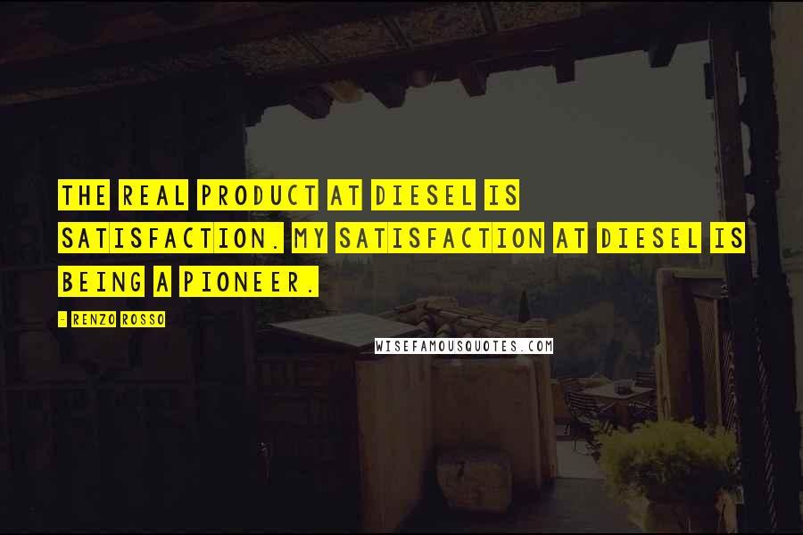 Renzo Rosso Quotes: The real product at Diesel is satisfaction. My satisfaction at Diesel is being a pioneer.