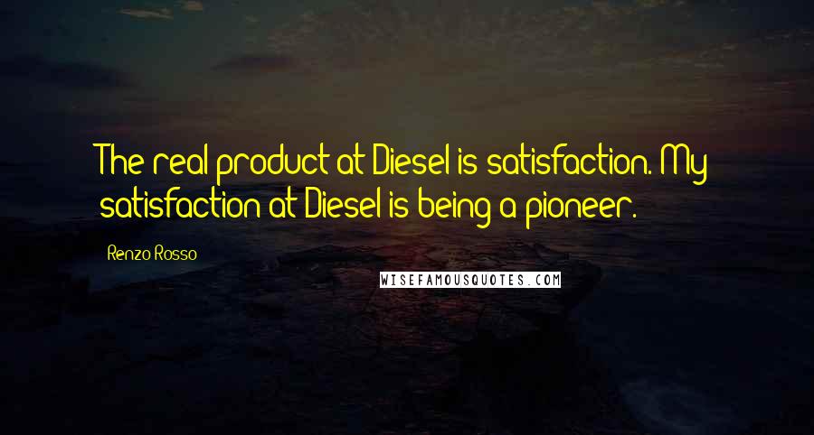 Renzo Rosso Quotes: The real product at Diesel is satisfaction. My satisfaction at Diesel is being a pioneer.