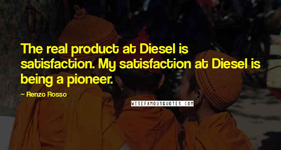 Renzo Rosso Quotes: The real product at Diesel is satisfaction. My satisfaction at Diesel is being a pioneer.