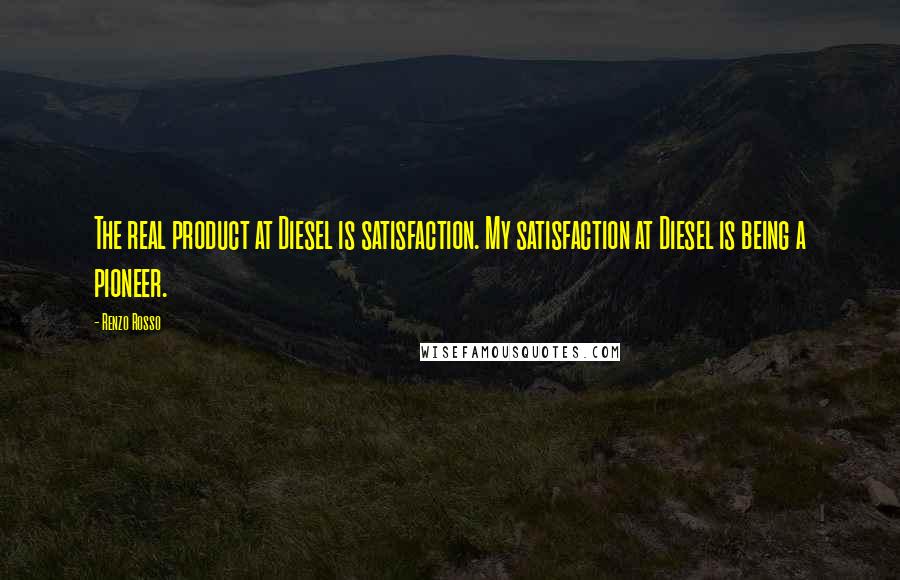 Renzo Rosso Quotes: The real product at Diesel is satisfaction. My satisfaction at Diesel is being a pioneer.