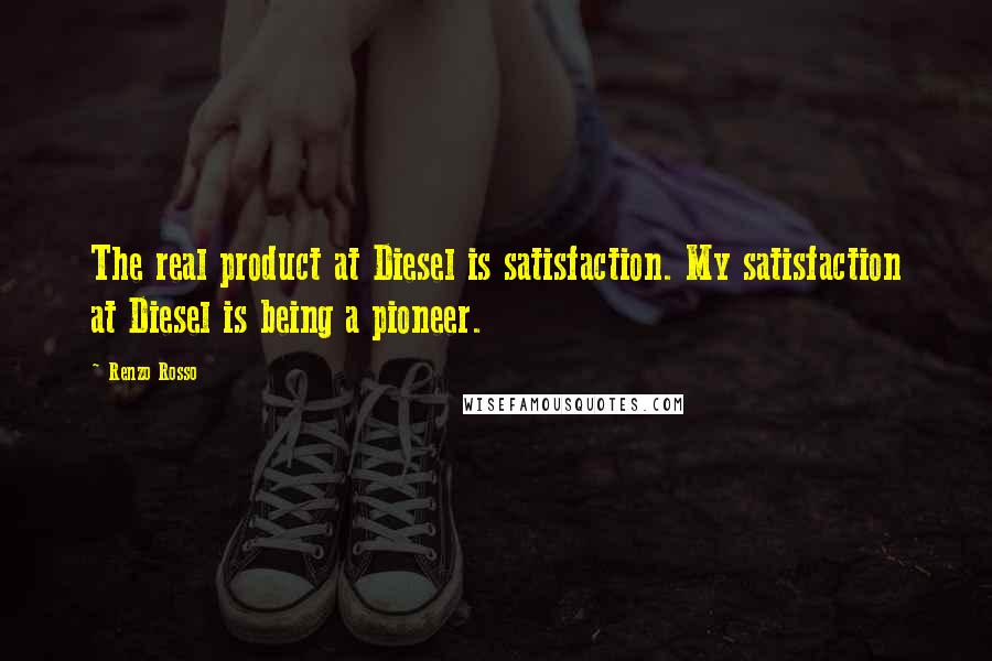 Renzo Rosso Quotes: The real product at Diesel is satisfaction. My satisfaction at Diesel is being a pioneer.