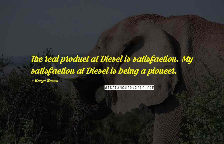 Renzo Rosso Quotes: The real product at Diesel is satisfaction. My satisfaction at Diesel is being a pioneer.