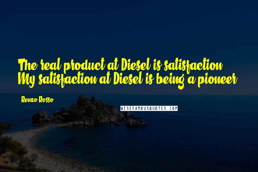 Renzo Rosso Quotes: The real product at Diesel is satisfaction. My satisfaction at Diesel is being a pioneer.
