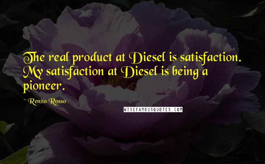 Renzo Rosso Quotes: The real product at Diesel is satisfaction. My satisfaction at Diesel is being a pioneer.