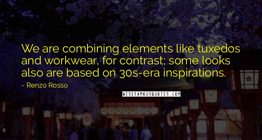Renzo Rosso Quotes: We are combining elements like tuxedos and workwear, for contrast; some looks also are based on 30s-era inspirations.
