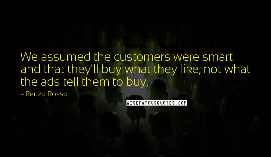 Renzo Rosso Quotes: We assumed the customers were smart and that they'll buy what they like, not what the ads tell them to buy.
