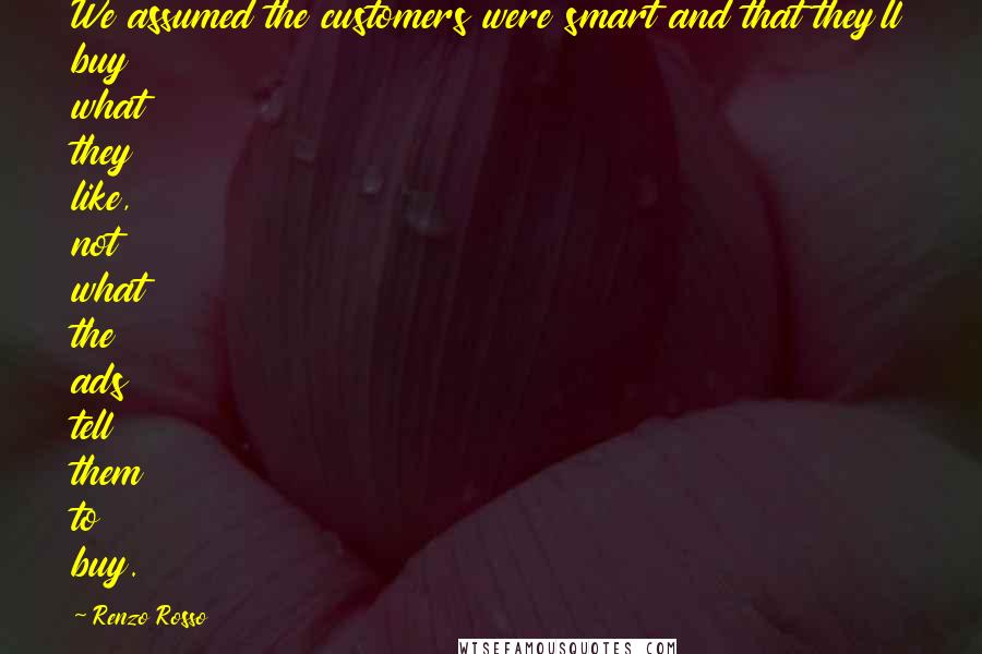 Renzo Rosso Quotes: We assumed the customers were smart and that they'll buy what they like, not what the ads tell them to buy.