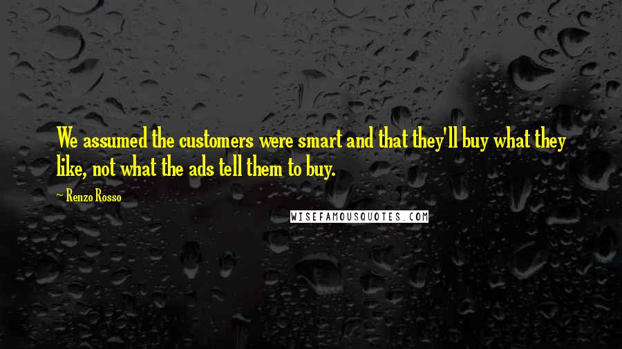 Renzo Rosso Quotes: We assumed the customers were smart and that they'll buy what they like, not what the ads tell them to buy.