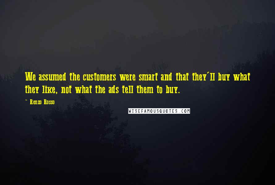 Renzo Rosso Quotes: We assumed the customers were smart and that they'll buy what they like, not what the ads tell them to buy.