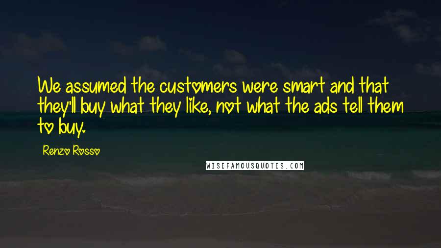 Renzo Rosso Quotes: We assumed the customers were smart and that they'll buy what they like, not what the ads tell them to buy.