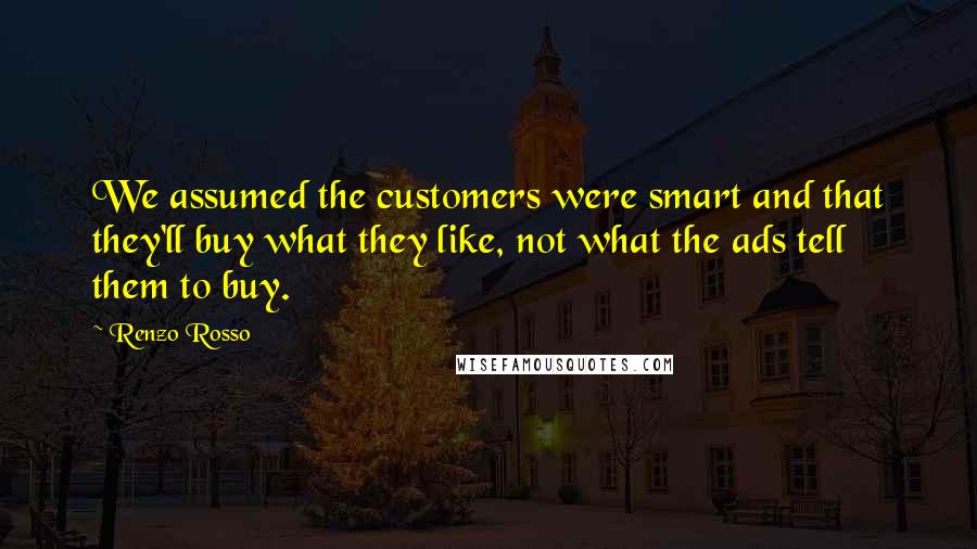 Renzo Rosso Quotes: We assumed the customers were smart and that they'll buy what they like, not what the ads tell them to buy.