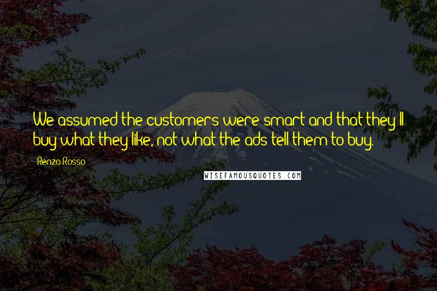 Renzo Rosso Quotes: We assumed the customers were smart and that they'll buy what they like, not what the ads tell them to buy.