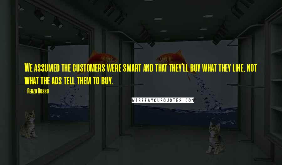 Renzo Rosso Quotes: We assumed the customers were smart and that they'll buy what they like, not what the ads tell them to buy.