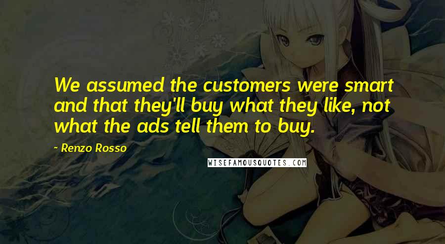 Renzo Rosso Quotes: We assumed the customers were smart and that they'll buy what they like, not what the ads tell them to buy.