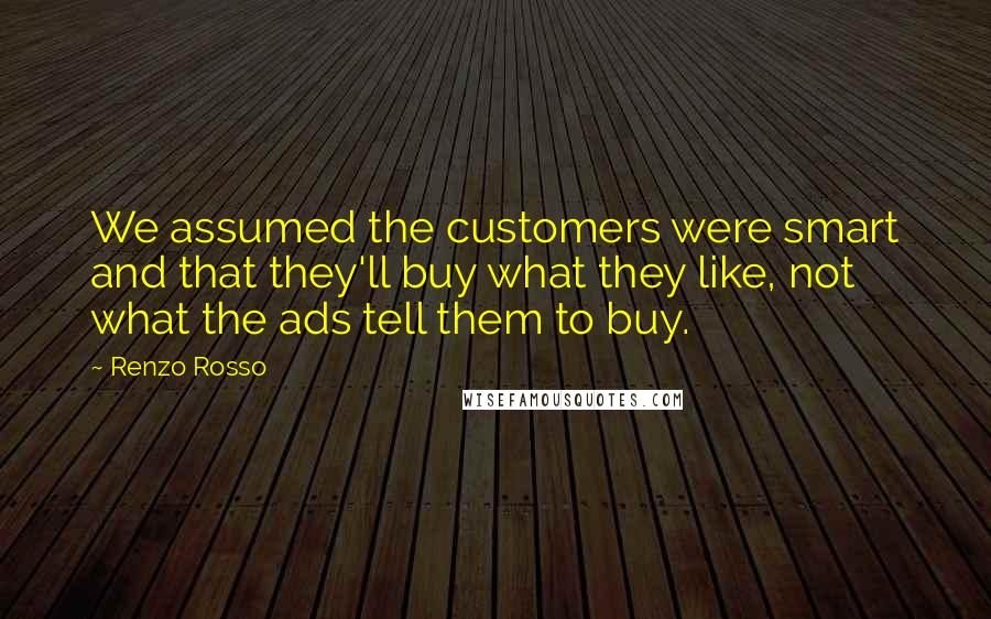 Renzo Rosso Quotes: We assumed the customers were smart and that they'll buy what they like, not what the ads tell them to buy.