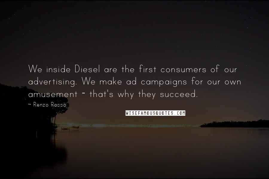 Renzo Rosso Quotes: We inside Diesel are the first consumers of our advertising. We make ad campaigns for our own amusement - that's why they succeed.