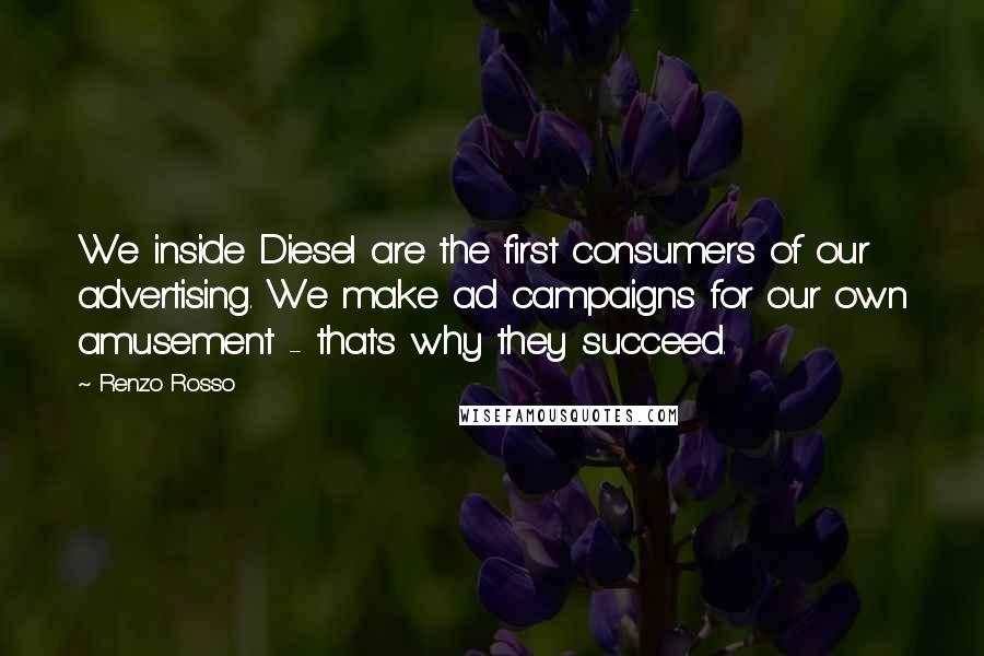 Renzo Rosso Quotes: We inside Diesel are the first consumers of our advertising. We make ad campaigns for our own amusement - that's why they succeed.