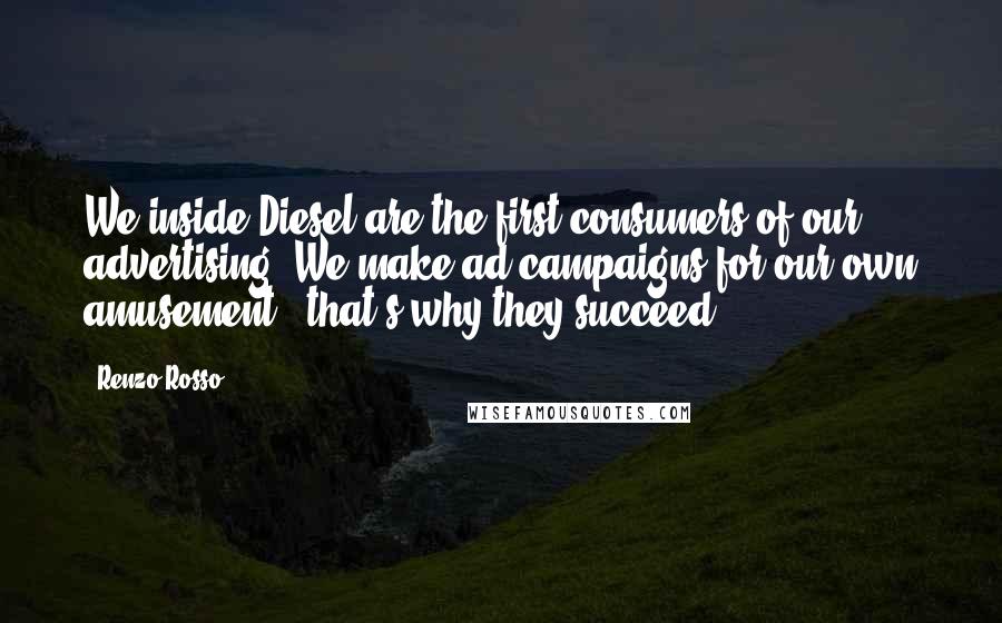 Renzo Rosso Quotes: We inside Diesel are the first consumers of our advertising. We make ad campaigns for our own amusement - that's why they succeed.