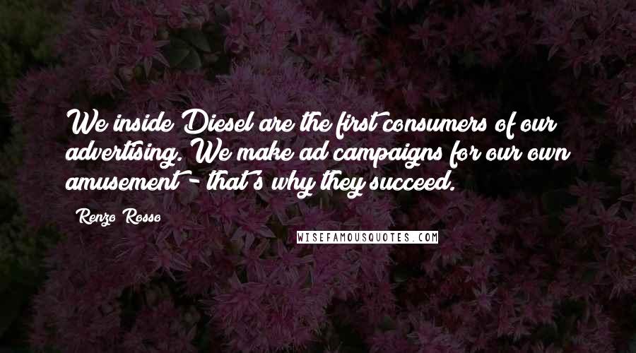 Renzo Rosso Quotes: We inside Diesel are the first consumers of our advertising. We make ad campaigns for our own amusement - that's why they succeed.