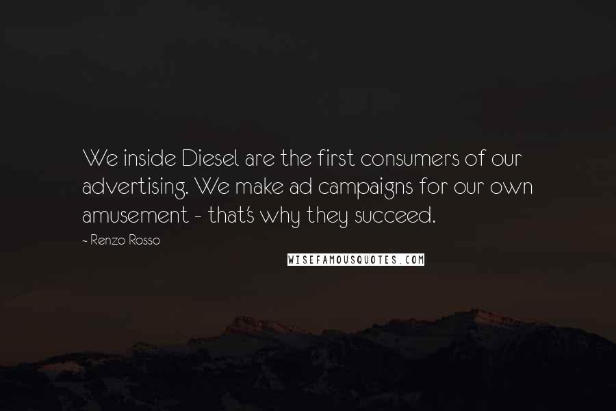 Renzo Rosso Quotes: We inside Diesel are the first consumers of our advertising. We make ad campaigns for our own amusement - that's why they succeed.