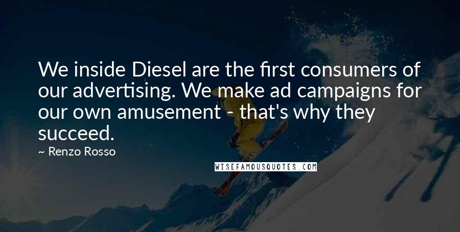 Renzo Rosso Quotes: We inside Diesel are the first consumers of our advertising. We make ad campaigns for our own amusement - that's why they succeed.