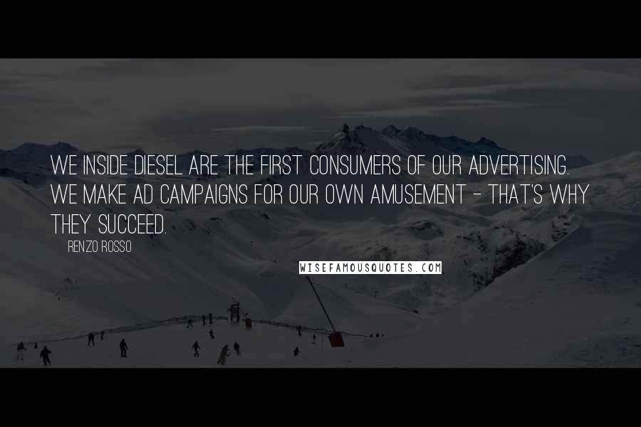 Renzo Rosso Quotes: We inside Diesel are the first consumers of our advertising. We make ad campaigns for our own amusement - that's why they succeed.